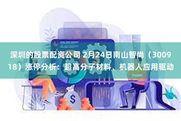 深圳的股票配资公司 2月24日南山智尚（300918）涨停分析：超高分子材料、机器人应用驱动