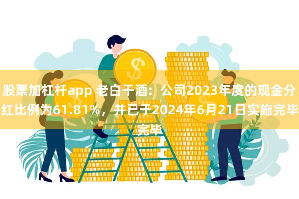 股票加杠杆app 老白干酒：公司2023年度的现金分红比例为61.81%，并已于2024年6月21日实施完毕