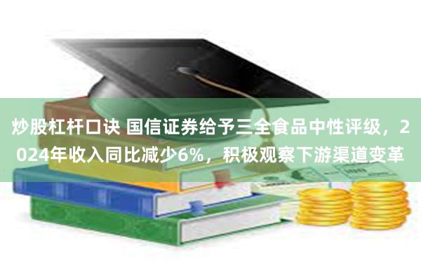 炒股杠杆口诀 国信证券给予三全食品中性评级，2024年收入同比减少6%，积极观察下游渠道变革