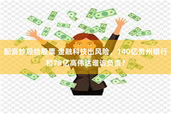 配资炒股给股票 金融科技出风险，140亿贵州银行和78亿高伟达谁该负责？