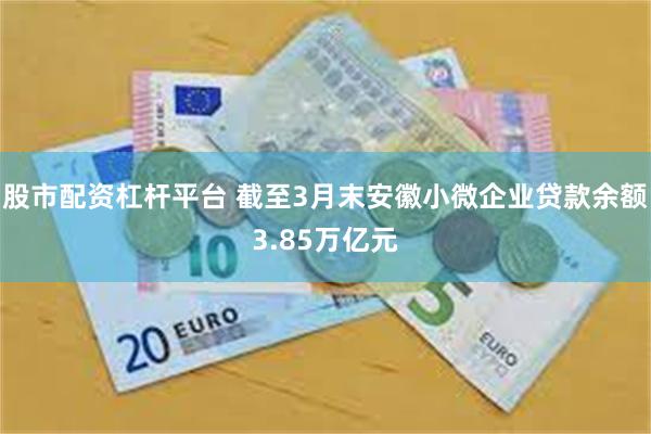 股市配资杠杆平台 截至3月末安徽小微企业贷款余额3.85万亿元