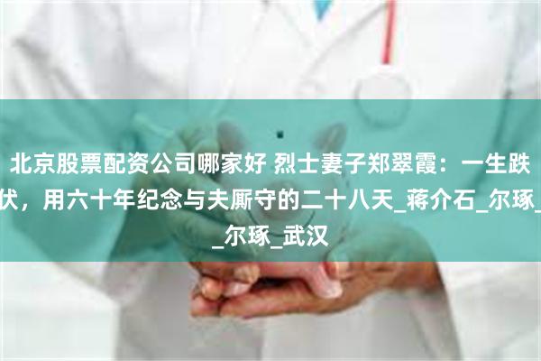 北京股票配资公司哪家好 烈士妻子郑翠霞：一生跌宕起伏，用六十年纪念与夫厮守的二十八天_蒋介石_尔琢_武汉