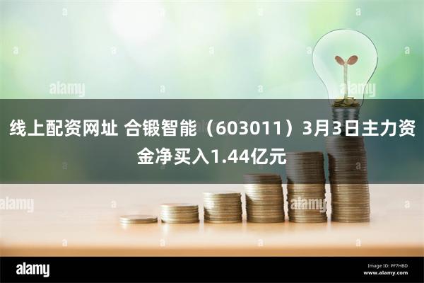 线上配资网址 合锻智能（603011）3月3日主力资金净买入1.44亿元