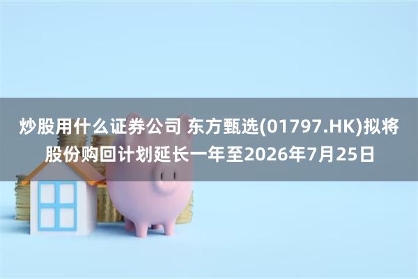炒股用什么证券公司 东方甄选(01797.HK)拟将股份购回计划延长一年至2026年7月25日