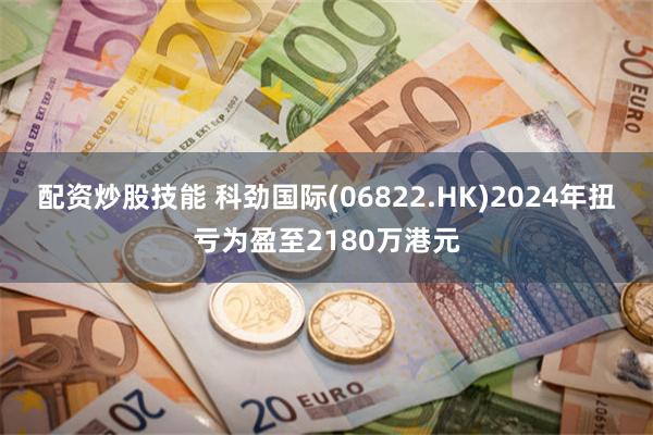 配资炒股技能 科劲国际(06822.HK)2024年扭亏为盈至2180万港元