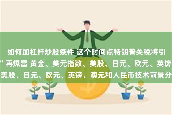 如何加杠杆炒股条件 这个时间点特朗普关税将引爆全球！警惕“小非农”再爆雷 黄金、美元指数、美股、日元、欧元、英镑、澳元和人民币技术前景分析
