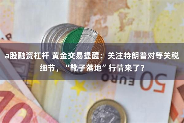 a股融资杠杆 黄金交易提醒：关注特朗普对等关税细节，“靴子落地”行情来了？