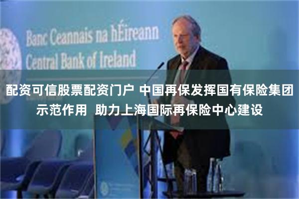 配资可信股票配资门户 中国再保发挥国有保险集团示范作用  助力上海国际再保险中心建设