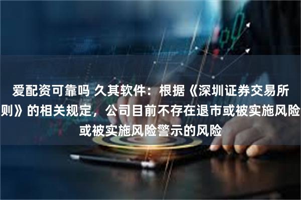 爱配资可靠吗 久其软件：根据《深圳证券交易所股票上市规则》的相关规定，公司目前不存在退市或被实施风险警示的风险