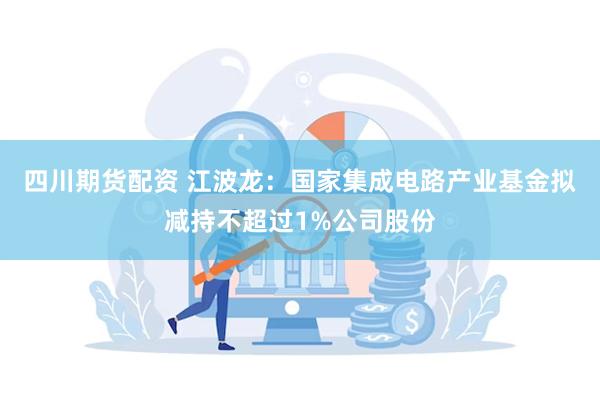 四川期货配资 江波龙：国家集成电路产业基金拟减持不超过1%公司股份