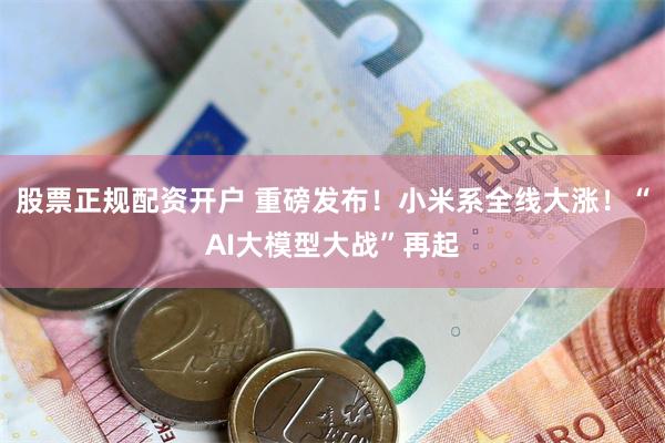 股票正规配资开户 重磅发布！小米系全线大涨！“AI大模型大战”再起
