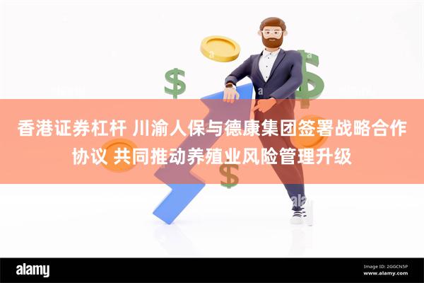 香港证券杠杆 川渝人保与德康集团签署战略合作协议 共同推动养殖业风险管理升级