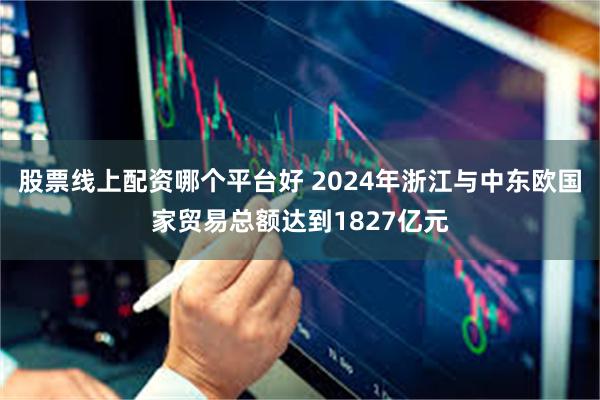 股票线上配资哪个平台好 2024年浙江与中东欧国家贸易总额达到1827亿元