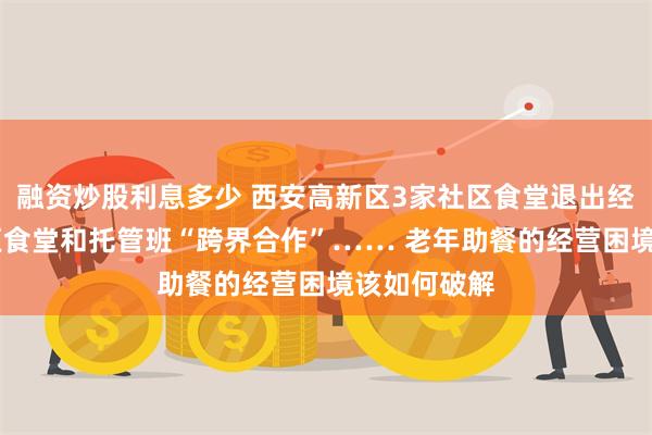 融资炒股利息多少 西安高新区3家社区食堂退出经营 还有社区食堂和托管班“跨界合作”…… 老年助餐的经营困境该如何破解