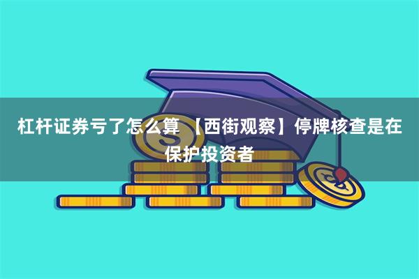 杠杆证券亏了怎么算 【西街观察】停牌核查是在保护投资者