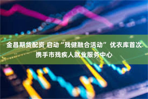 金昌期货配资 启动“残健融合活动” 优衣库首次携手市残疾人就业服务中心