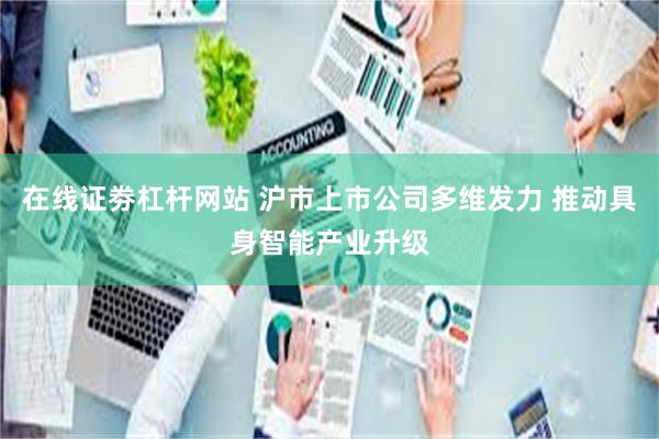 在线证劵杠杆网站 沪市上市公司多维发力 推动具身智能产业升级