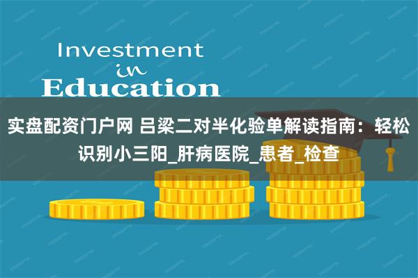 实盘配资门户网 吕梁二对半化验单解读指南：轻松识别小三阳_肝病医院_患者_检查