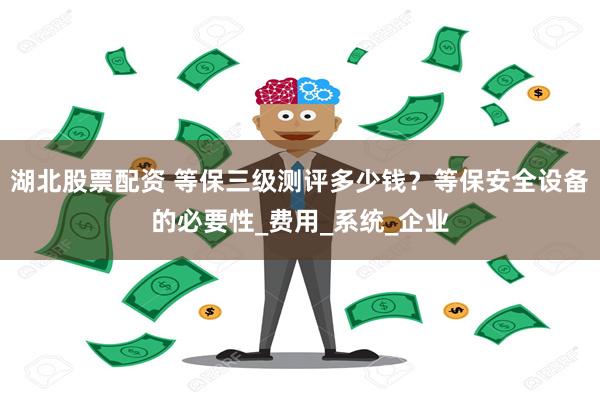 湖北股票配资 等保三级测评多少钱？等保安全设备的必要性_费用_系统_企业