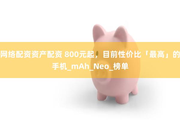 网络配资资产配资 800元起，目前性价比「最高」的手机_mAh_Neo_榜单
