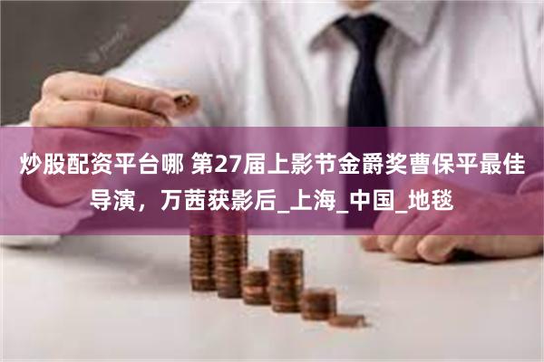 炒股配资平台哪 第27届上影节金爵奖曹保平最佳导演，万茜获影后_上海_中国_地毯