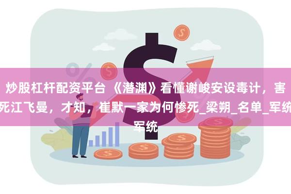 炒股杠杆配资平台 《潜渊》看懂谢峻安设毒计，害死江飞曼，才知，崔默一家为何惨死_梁朔_名单_军统