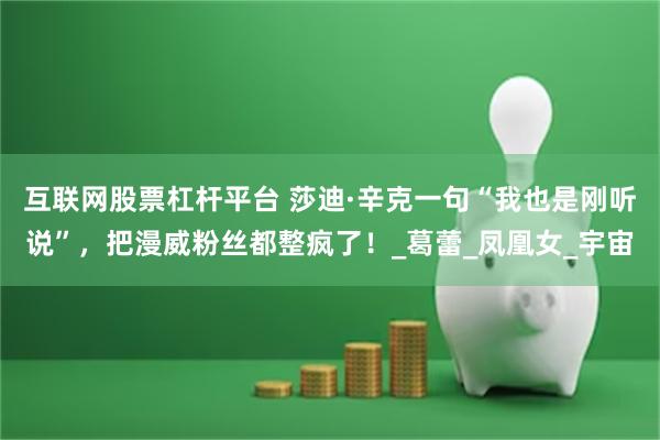 互联网股票杠杆平台 莎迪·辛克一句“我也是刚听说”，把漫威粉丝都整疯了！_葛蕾_凤凰女_宇宙