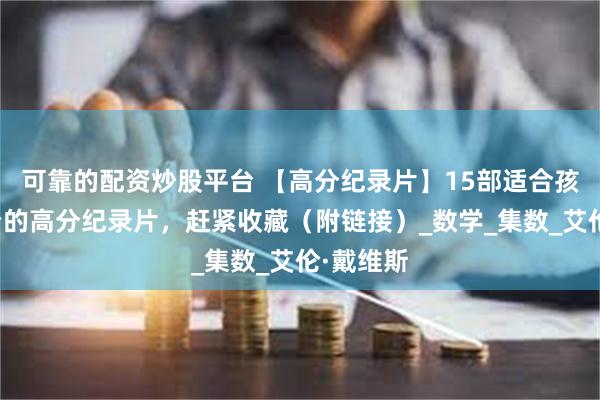 可靠的配资炒股平台 【高分纪录片】15部适合孩子暑假看的高分纪录片，赶紧收藏（附链接）_数学_集数_艾伦·戴维斯