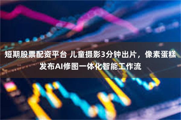短期股票配资平台 儿童摄影3分钟出片，像素蛋糕发布AI修图一体化智能工作流