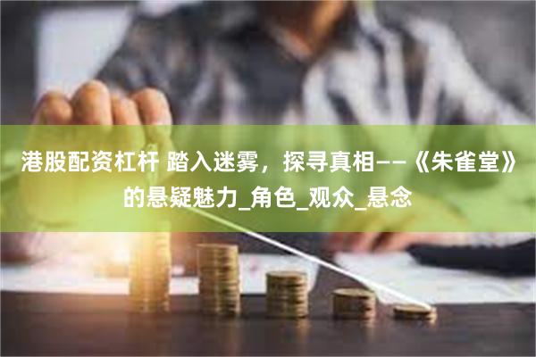 港股配资杠杆 踏入迷雾，探寻真相——《朱雀堂》的悬疑魅力_角色_观众_悬念