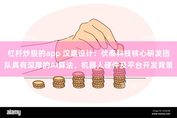 杠杆炒股的app 汉嘉设计：伏泰科技核心研发团队具有深厚的AI算法、机器人硬件及平台开发背景
