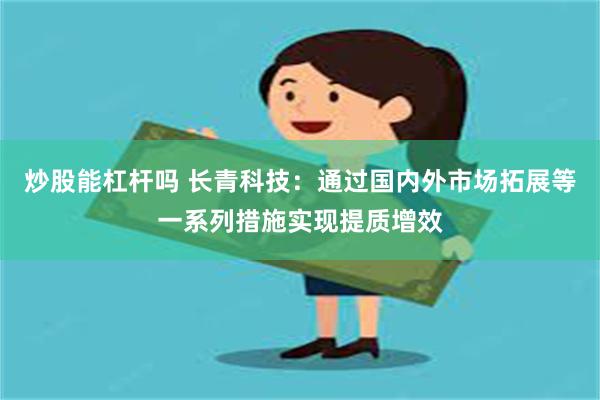 炒股能杠杆吗 长青科技：通过国内外市场拓展等一系列措施实现提质增效
