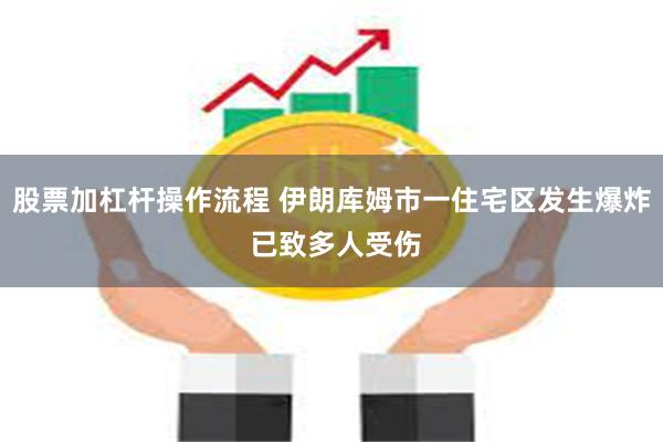 股票加杠杆操作流程 伊朗库姆市一住宅区发生爆炸 已致多人受伤