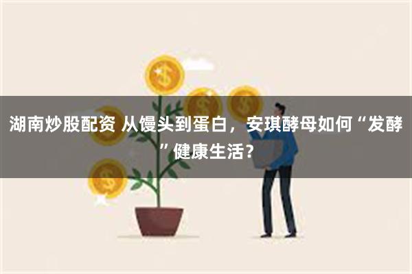 湖南炒股配资 从馒头到蛋白，安琪酵母如何“发酵”健康生活？