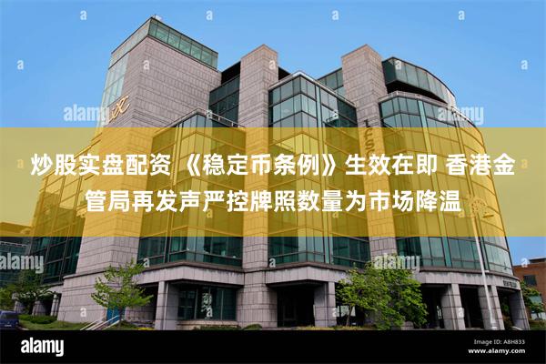 炒股实盘配资 《稳定币条例》生效在即 香港金管局再发声严控牌照数量为市场降温