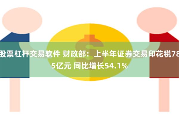股票杠杆交易软件 财政部：上半年证券交易印花税785亿元 同比增长54.1%