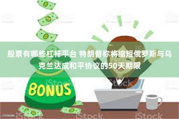 股票有哪些杠杆平台 特朗普称将缩短俄罗斯与乌克兰达成和平协议的50天期限