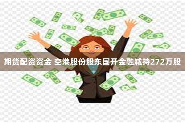 期货配资资金 空港股份股东国开金融减持272万股