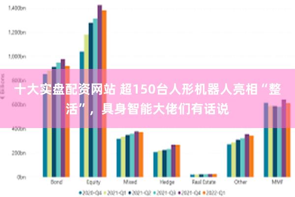 十大实盘配资网站 超150台人形机器人亮相“整活”，具身智能大佬们有话说