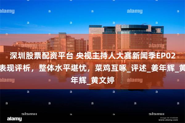 深圳股票配资平台 央视主持人大赛新闻季EP02选手表现评析，整体水平堪忧，菜鸡互啄_评述_姜年辉_黄文婷