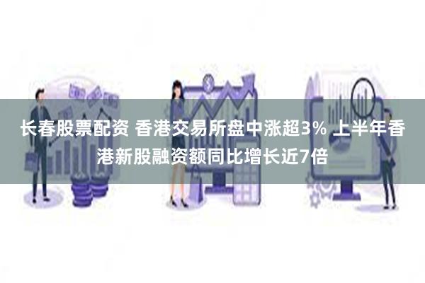 长春股票配资 香港交易所盘中涨超3% 上半年香港新股融资额同比增长近7倍