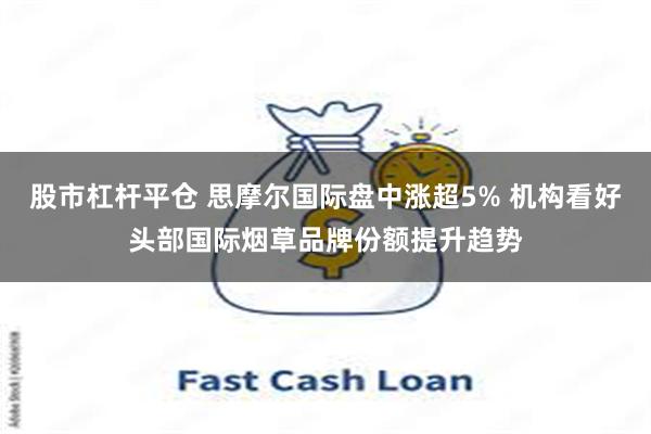 股市杠杆平仓 思摩尔国际盘中涨超5% 机构看好头部国际烟草品牌份额提升趋势