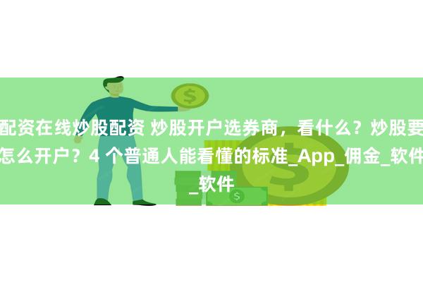 配资在线炒股配资 炒股开户选券商，看什么？炒股要怎么开户？4 个普通人能看懂的标准_App_佣金_软件