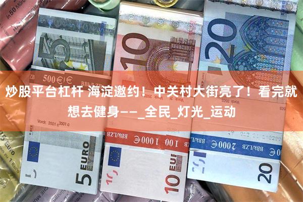 炒股平台杠杆 海淀邀约！中关村大街亮了！看完就想去健身——_全民_灯光_运动