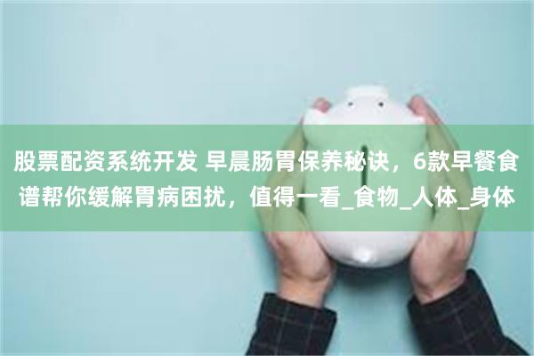 股票配资系统开发 早晨肠胃保养秘诀，6款早餐食谱帮你缓解胃病困扰，值得一看_食物_人体_身体