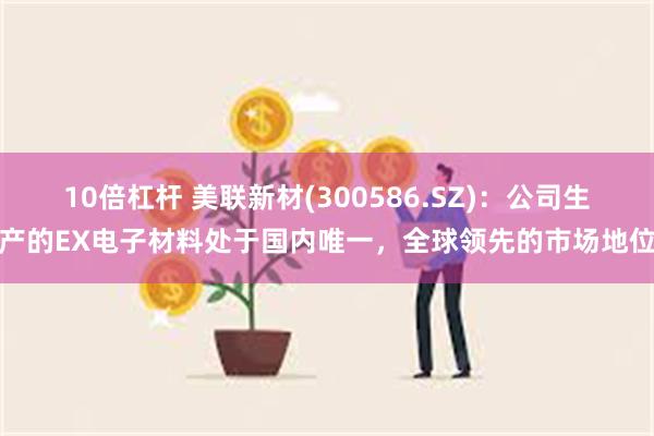 10倍杠杆 美联新材(300586.SZ)：公司生产的EX电子材料处于国内唯一，全球领先的市场地位