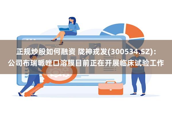正规炒股如何融资 陇神戎发(300534.SZ)：公司布瑞哌唑口溶膜目前正在开展临床试验工作