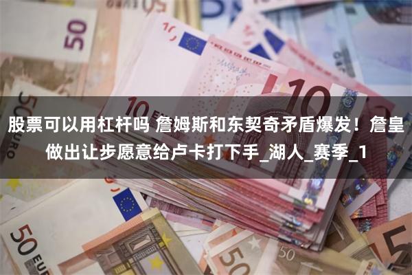 股票可以用杠杆吗 詹姆斯和东契奇矛盾爆发！詹皇做出让步愿意给卢卡打下手_湖人_赛季_1