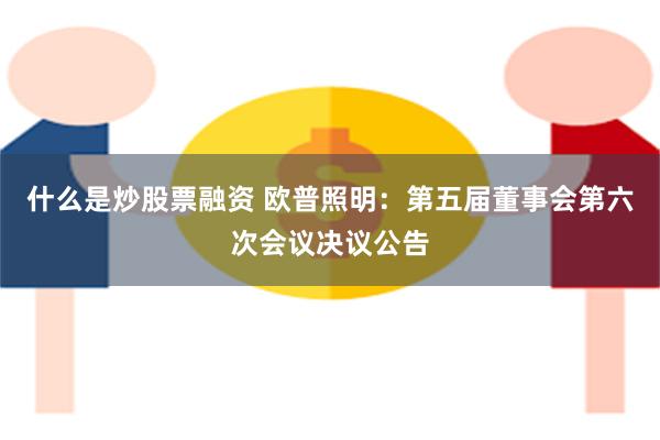 什么是炒股票融资 欧普照明：第五届董事会第六次会议决议公告
