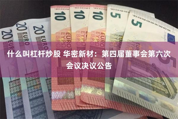 什么叫杠杆炒股 华密新材：第四届董事会第六次会议决议公告